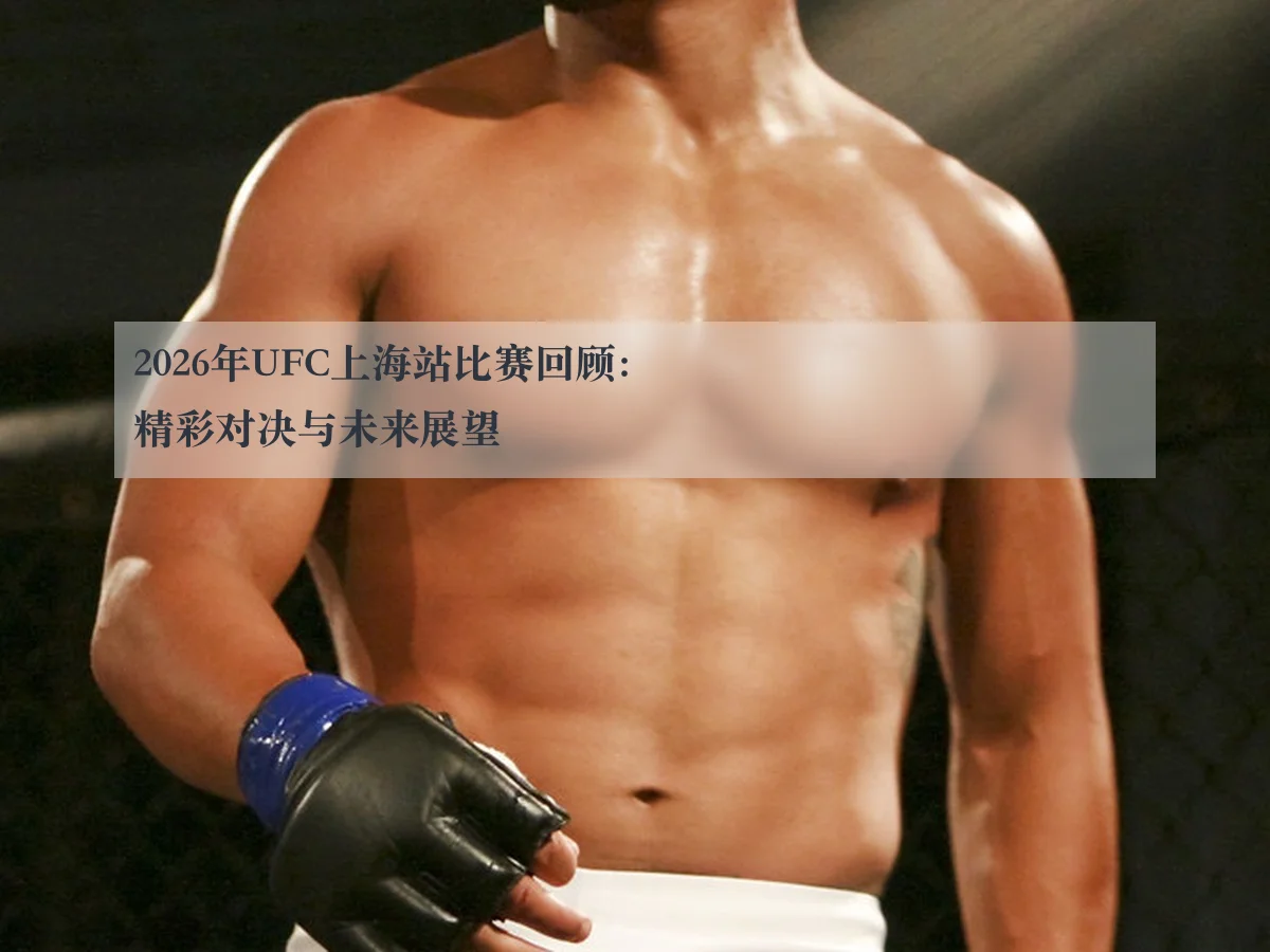 2026年UFC上海站比赛回顾:精彩对决与未来展望